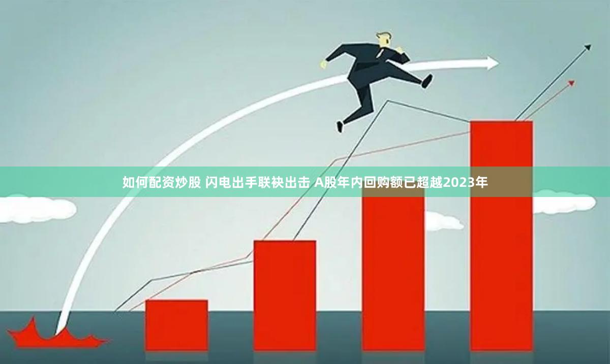 如何配资炒股 闪电出手联袂出击 A股年内回购额已超越2023年