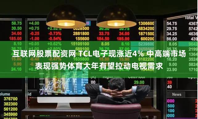 互联网股票配资网 TCL电子现涨近4% 中高端市场表现强势体育大年有望拉动电视需求