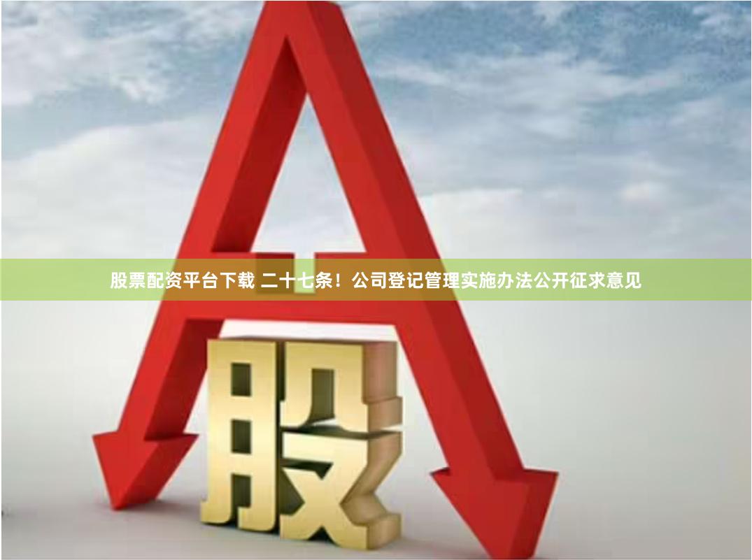 股票配资平台下载 二十七条！公司登记管理实施办法公开征求意见