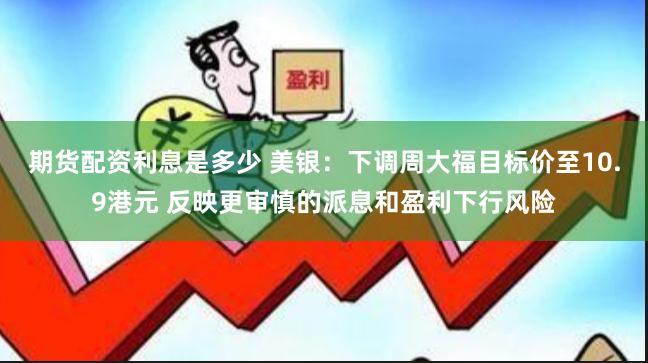 期货配资利息是多少 美银：下调周大福目标价至10.9港元 反映更审慎的派息和盈利下行风险