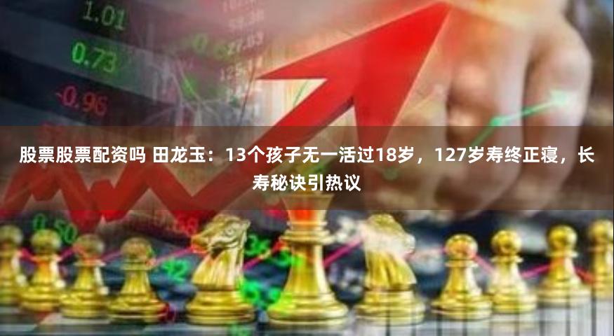 股票股票配资吗 田龙玉：13个孩子无一活过18岁，127岁寿终正寝，长寿秘诀引热议