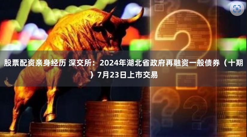 股票配资亲身经历 深交所：2024年湖北省政府再融资一般债券（十期）7月23日上市交易