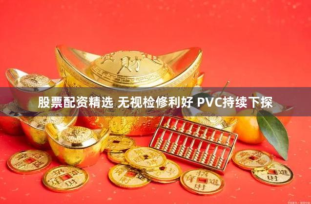 股票配资精选 无视检修利好 PVC持续下探