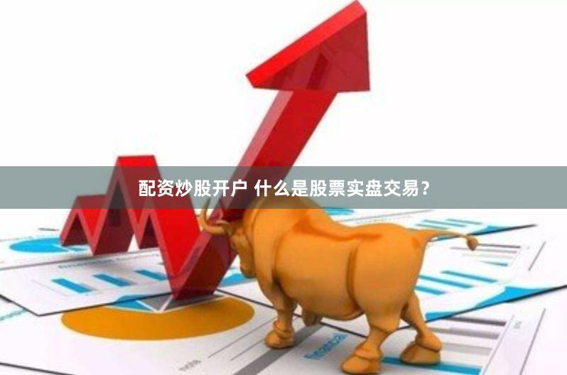 配资炒股开户 什么是股票实盘交易？