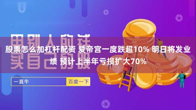 股票怎么加杠杆配资 爱帝宫一度跌超10% 明日将发业绩 预计上半年亏损扩大70%