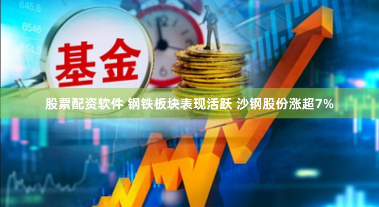 股票配资软件 钢铁板块表现活跃 沙钢股份涨超7%