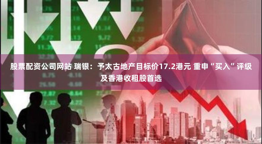 股票配资公司网站 瑞银：予太古地产目标价17.2港元 重申“买入”评级及香港收租股首选