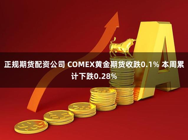 正规期货配资公司 COMEX黄金期货收跌0.1% 本周累计下跌0.28%