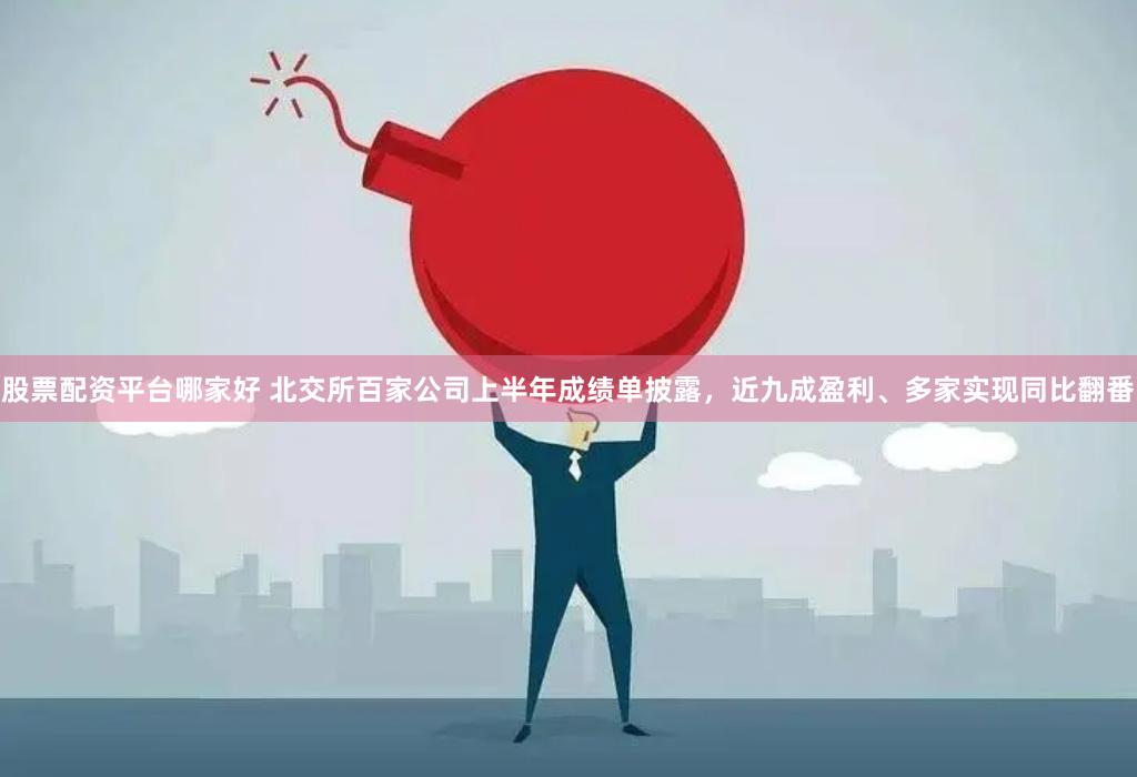 股票配资平台哪家好 北交所百家公司上半年成绩单披露，近九成盈利、多家实现同比翻番