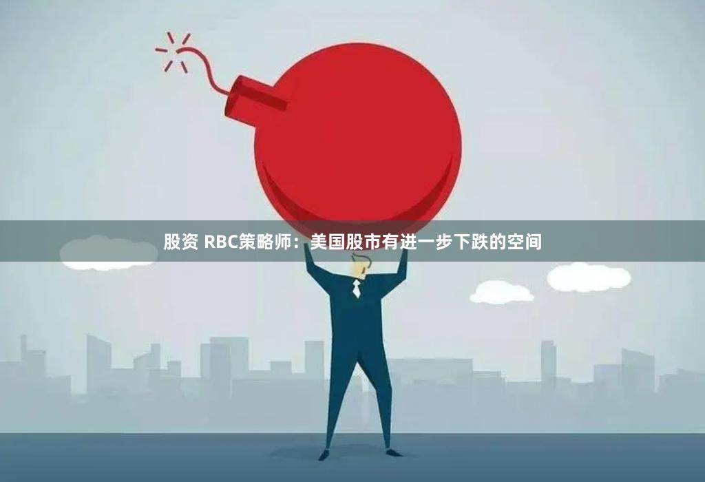 股资 RBC策略师：美国股市有进一步下跌的空间