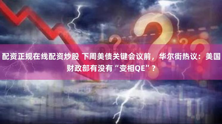 配资正规在线配资炒股 下周美债关键会议前，华尔街热议：美国财政部有没有“变相QE”？