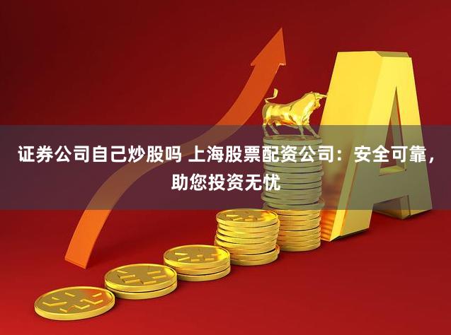 证券公司自己炒股吗 上海股票配资公司：安全可靠，助您投资无忧