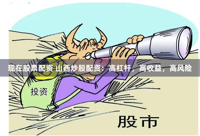 现在股票配资 山西炒股配资：高杠杆，高收益，高风险