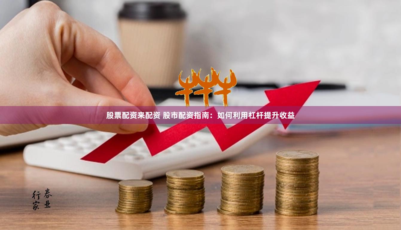 股票配资来配资 股市配资指南：如何利用杠杆提升收益