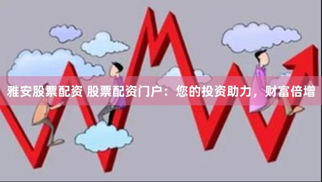 雅安股票配资 股票配资门户：您的投资助力，财富倍增