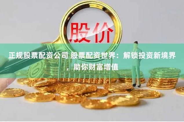 正规股票配资公司 股票配资世界：解锁投资新境界，助你财富增值