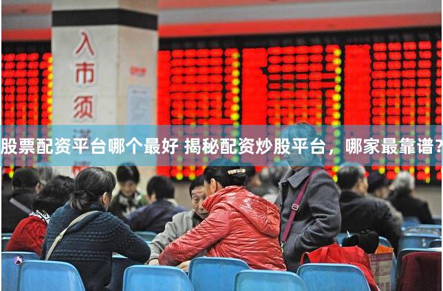 股票配资平台哪个最好 揭秘配资炒股平台，哪家最靠谱？