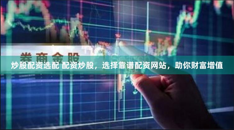 炒股配资选配 配资炒股，选择靠谱配资网站，助你财富增值