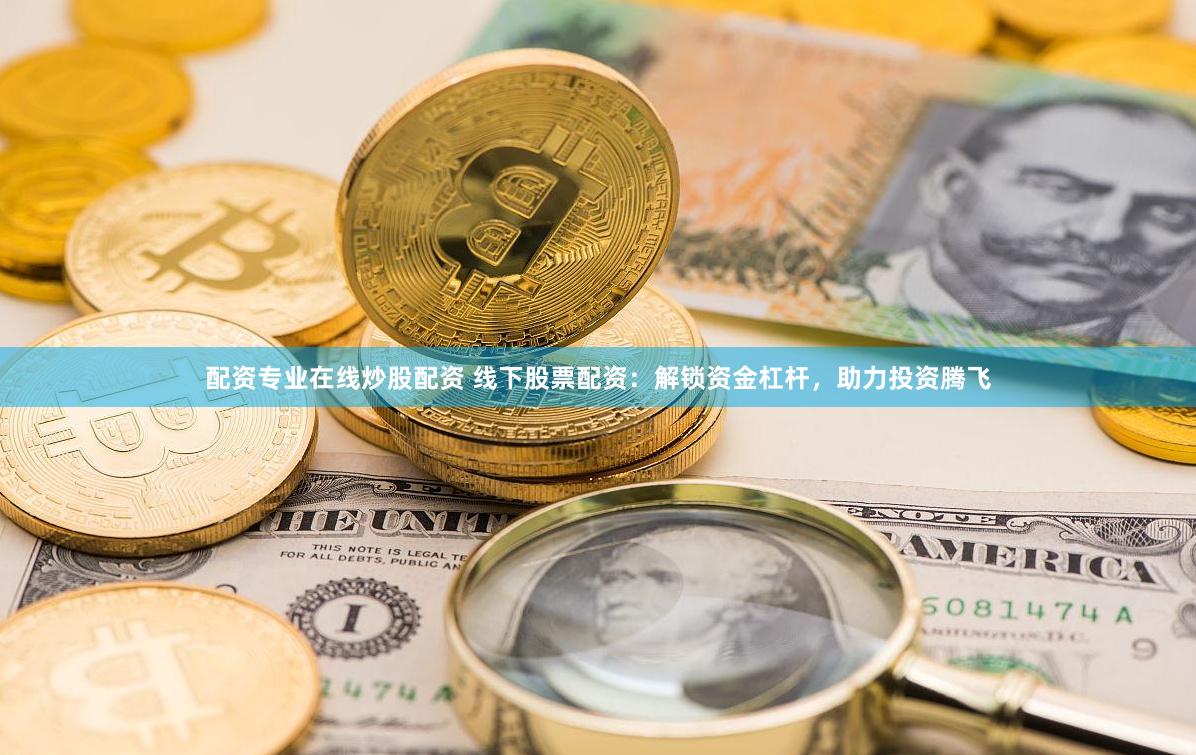 配资专业在线炒股配资 线下股票配资：解锁资金杠杆，助力投资腾飞