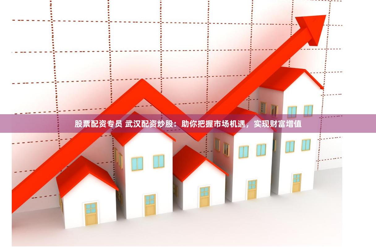 股票配资专员 武汉配资炒股：助你把握市场机遇，实现财富增值