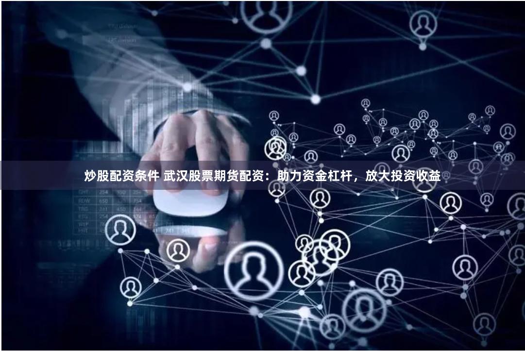 炒股配资条件 武汉股票期货配资：助力资金杠杆，放大投资收益
