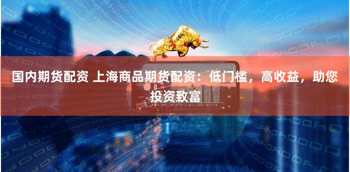 国内期货配资 上海商品期货配资：低门槛，高收益，助您投资致富
