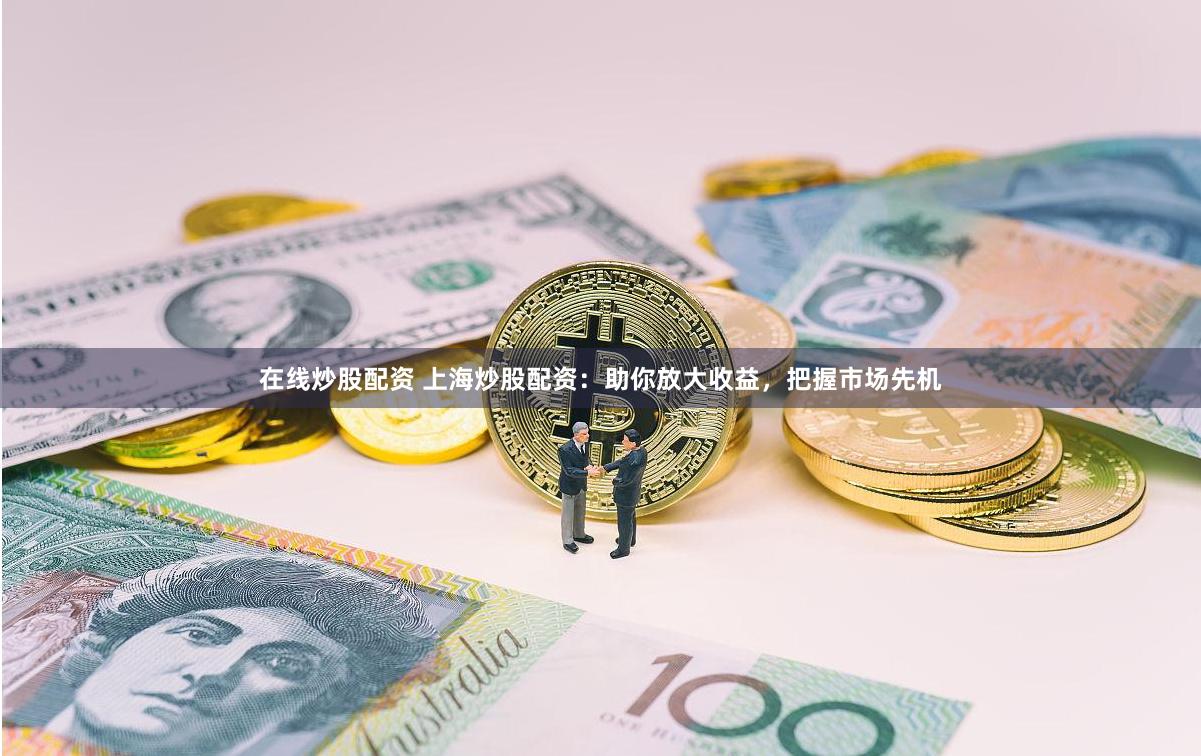 在线炒股配资 上海炒股配资：助你放大收益，把握市场先机