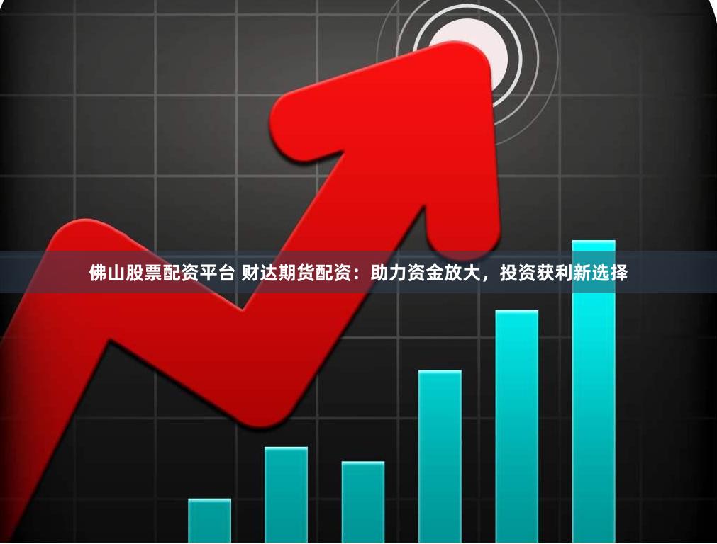 佛山股票配资平台 财达期货配资：助力资金放大，投资获利新选择