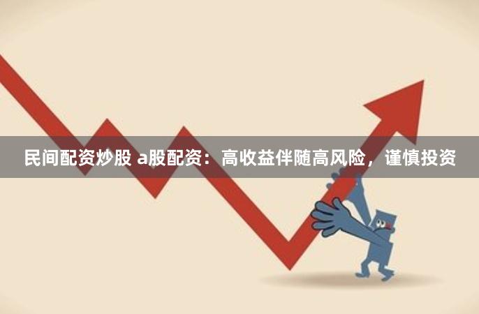 民间配资炒股 a股配资：高收益伴随高风险，谨慎投资