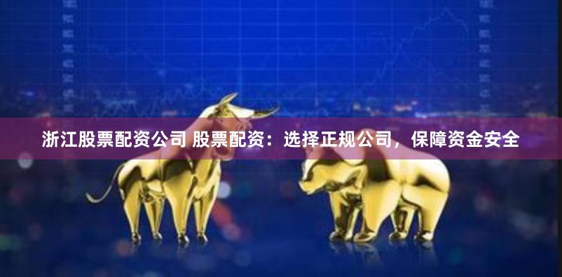 浙江股票配资公司 股票配资：选择正规公司，保障资金安全