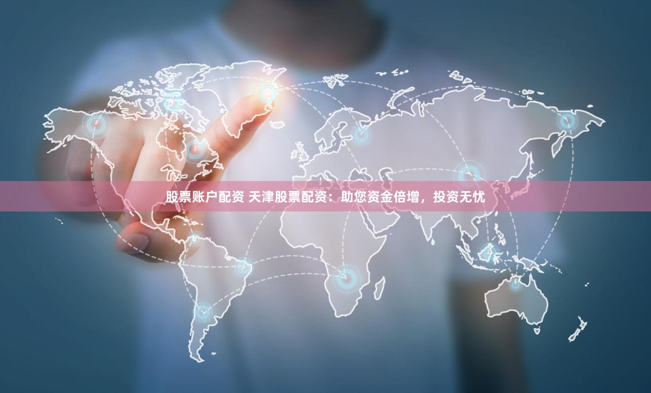 股票账户配资 天津股票配资：助您资金倍增，投资无忧