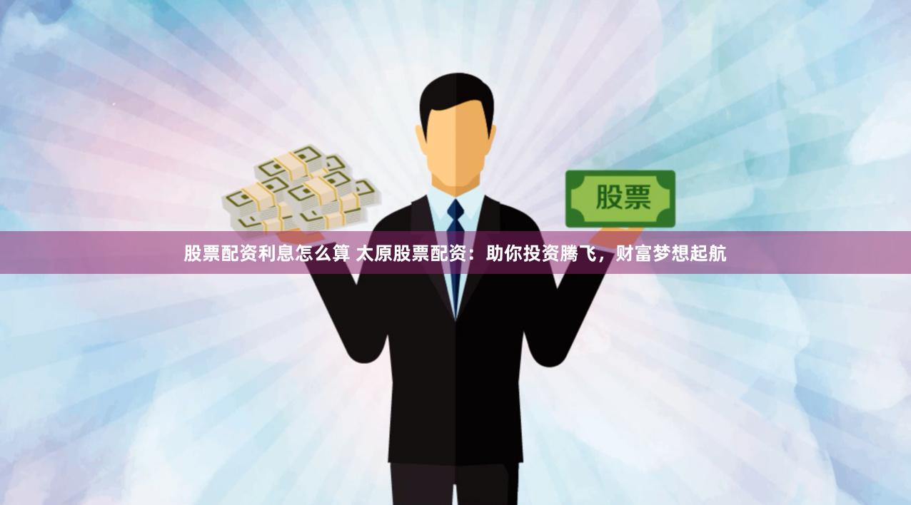 股票配资利息怎么算 太原股票配资：助你投资腾飞，财富梦想起航