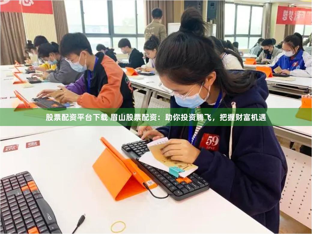 股票配资平台下载 眉山股票配资：助你投资腾飞，把握财富机遇