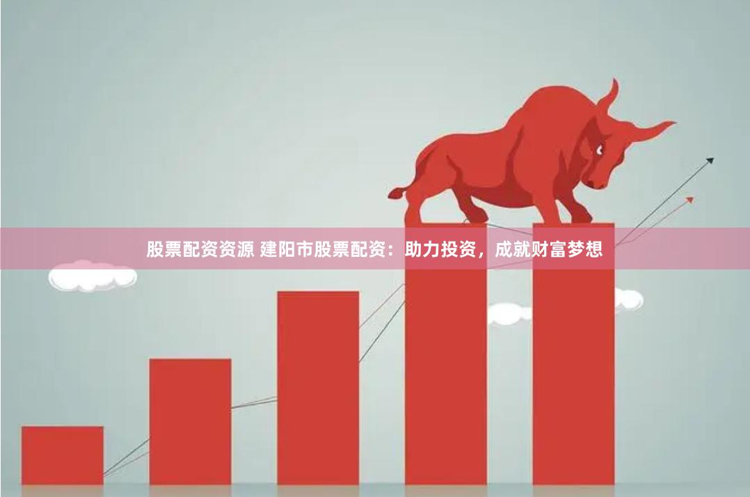 股票配资资源 建阳市股票配资：助力投资，成就财富梦想