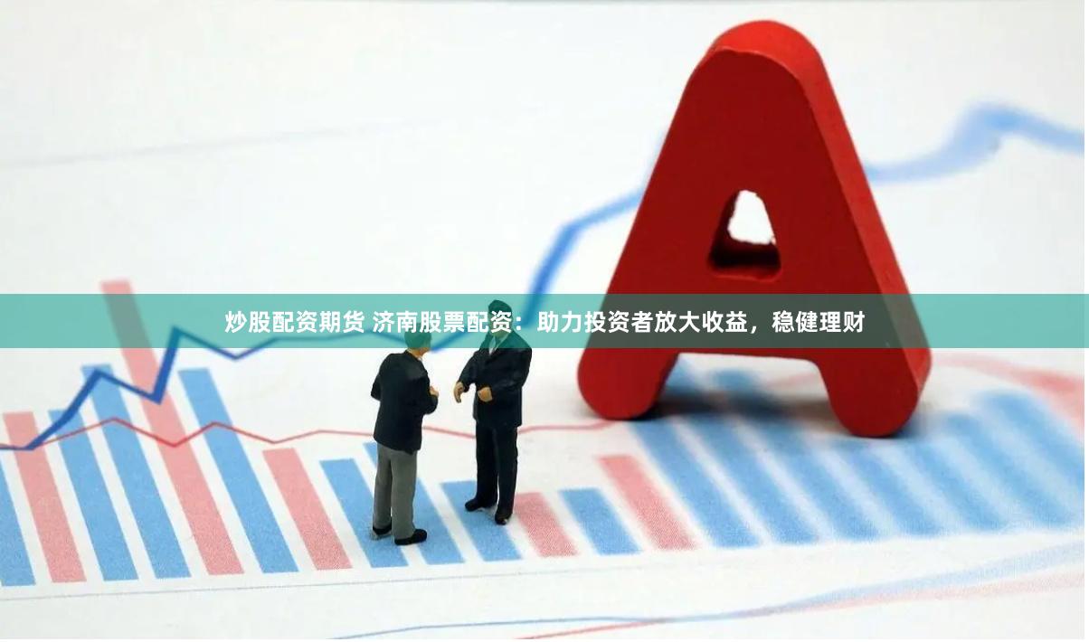 炒股配资期货 济南股票配资：助力投资者放大收益，稳健理财