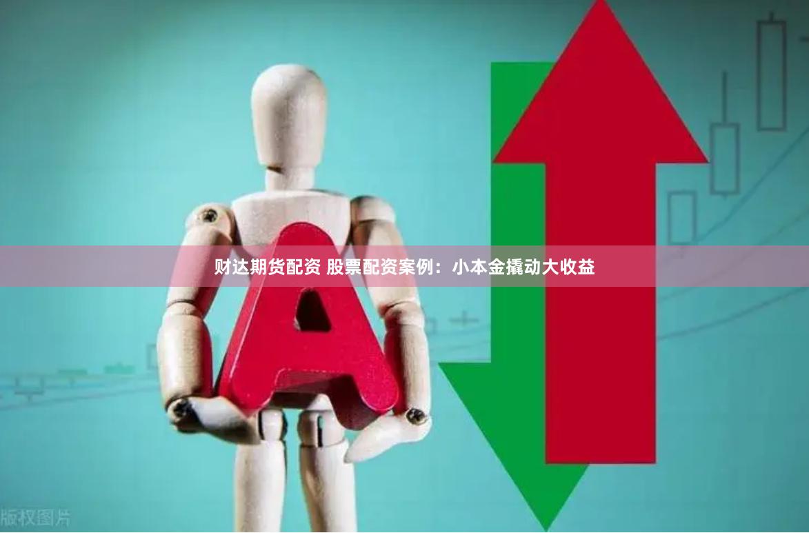 财达期货配资 股票配资案例：小本金撬动大收益