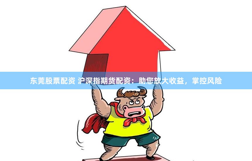 东莞股票配资 沪深指期货配资：助您放大收益，掌控风险