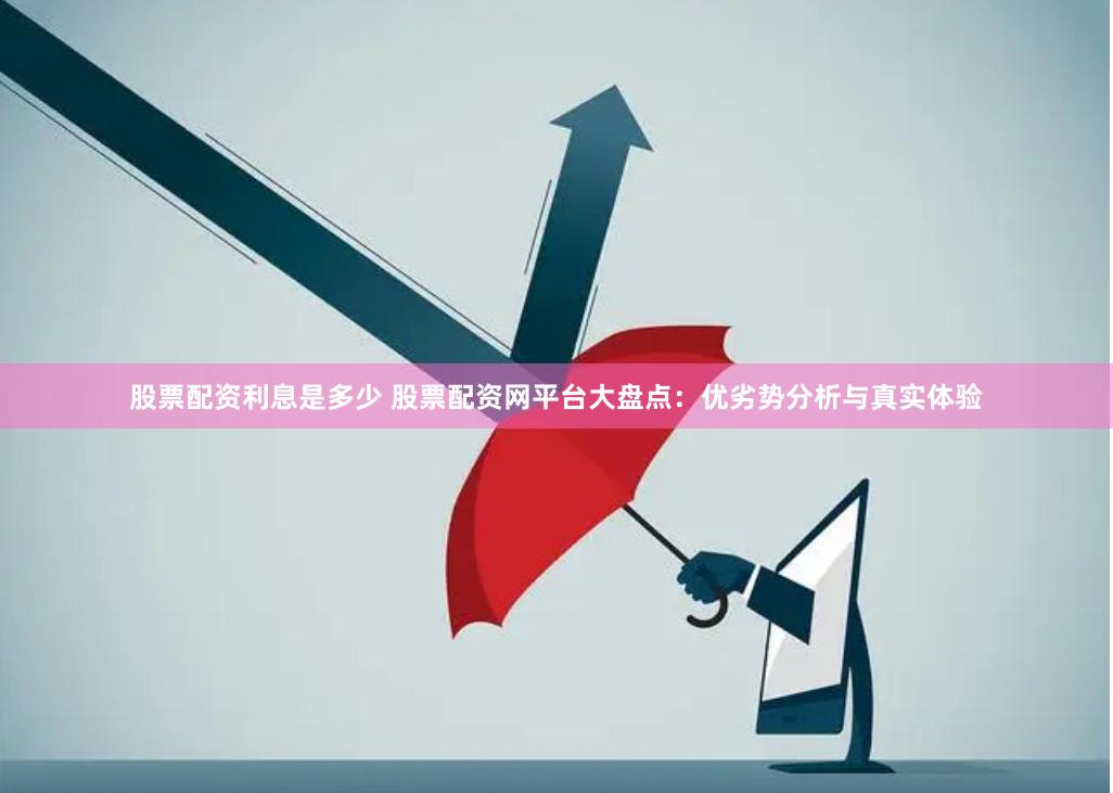 股票配资利息是多少 股票配资网平台大盘点：优劣势分析与真实体验