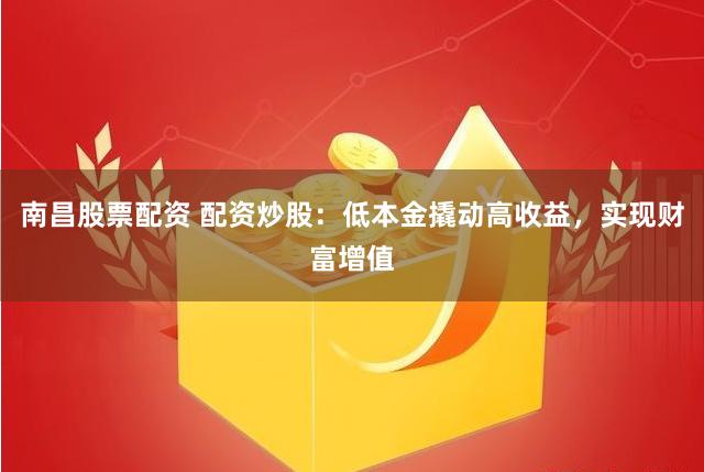 南昌股票配资 配资炒股：低本金撬动高收益，实现财富增值