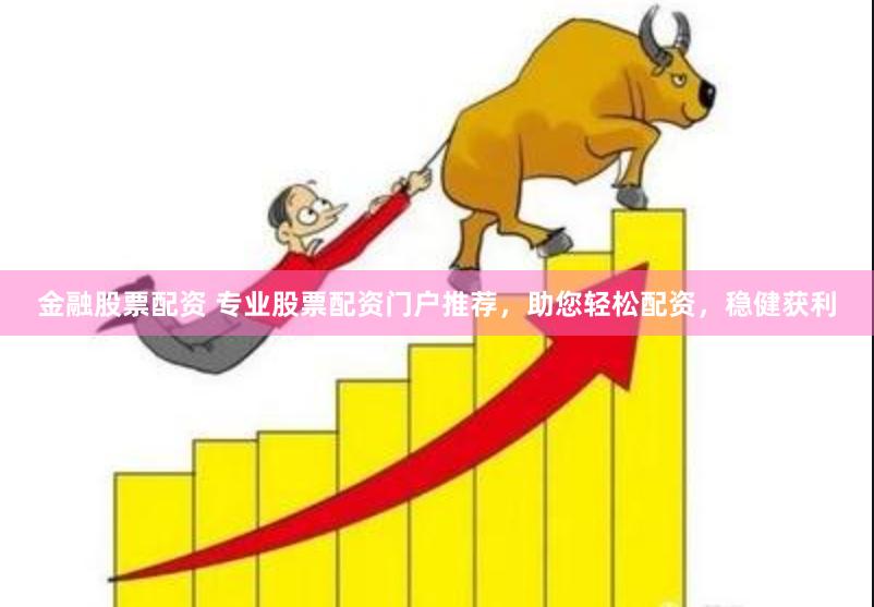 金融股票配资 专业股票配资门户推荐，助您轻松配资，稳健获利