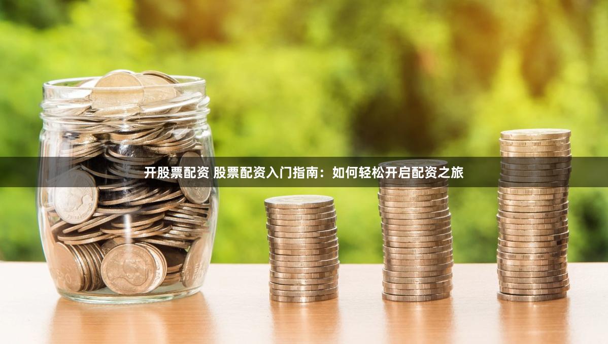 开股票配资 股票配资入门指南：如何轻松开启配资之旅