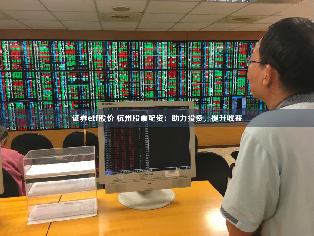 证券etf股价 杭州股票配资：助力投资，提升收益