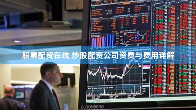 股票配资在线 炒股配资公司资费与费用详解