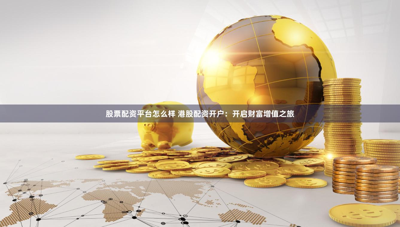 股票配资平台怎么样 港股配资开户：开启财富增值之旅