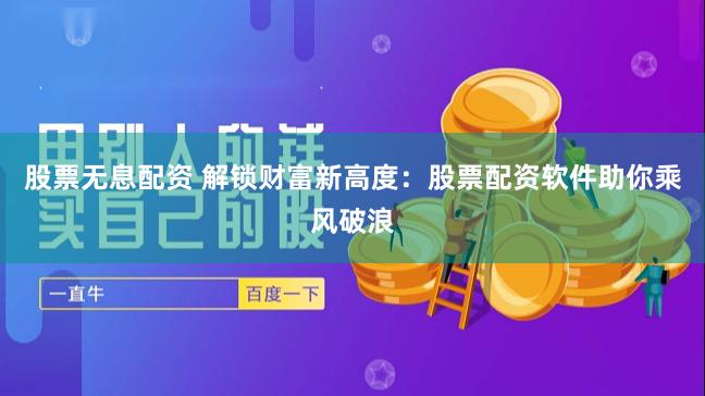 股票无息配资 解锁财富新高度：股票配资软件助你乘风破浪