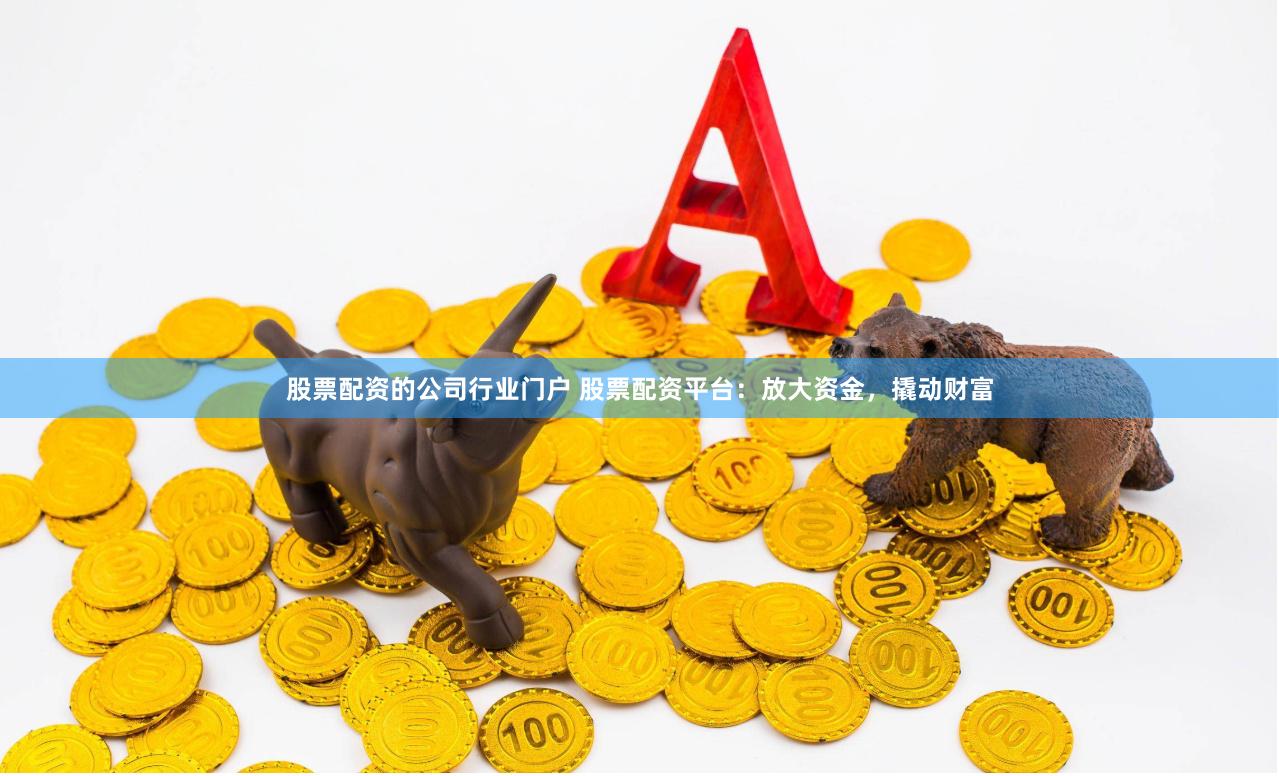 股票配资的公司行业门户 股票配资平台：放大资金，撬动财富
