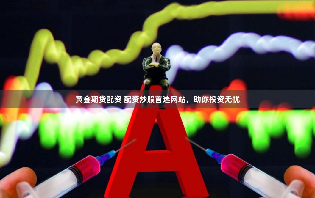 黄金期货配资 配资炒股首选网站，助你投资无忧