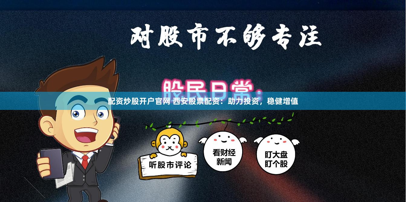 配资炒股开户官网 西安股票配资：助力投资，稳健增值