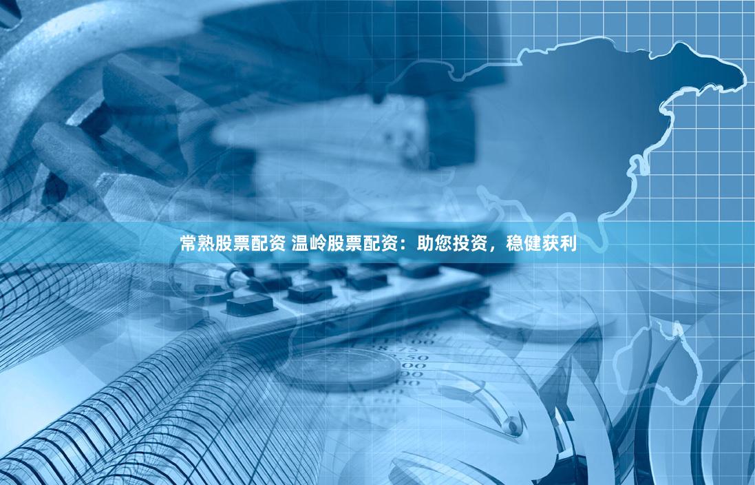 常熟股票配资 温岭股票配资：助您投资，稳健获利