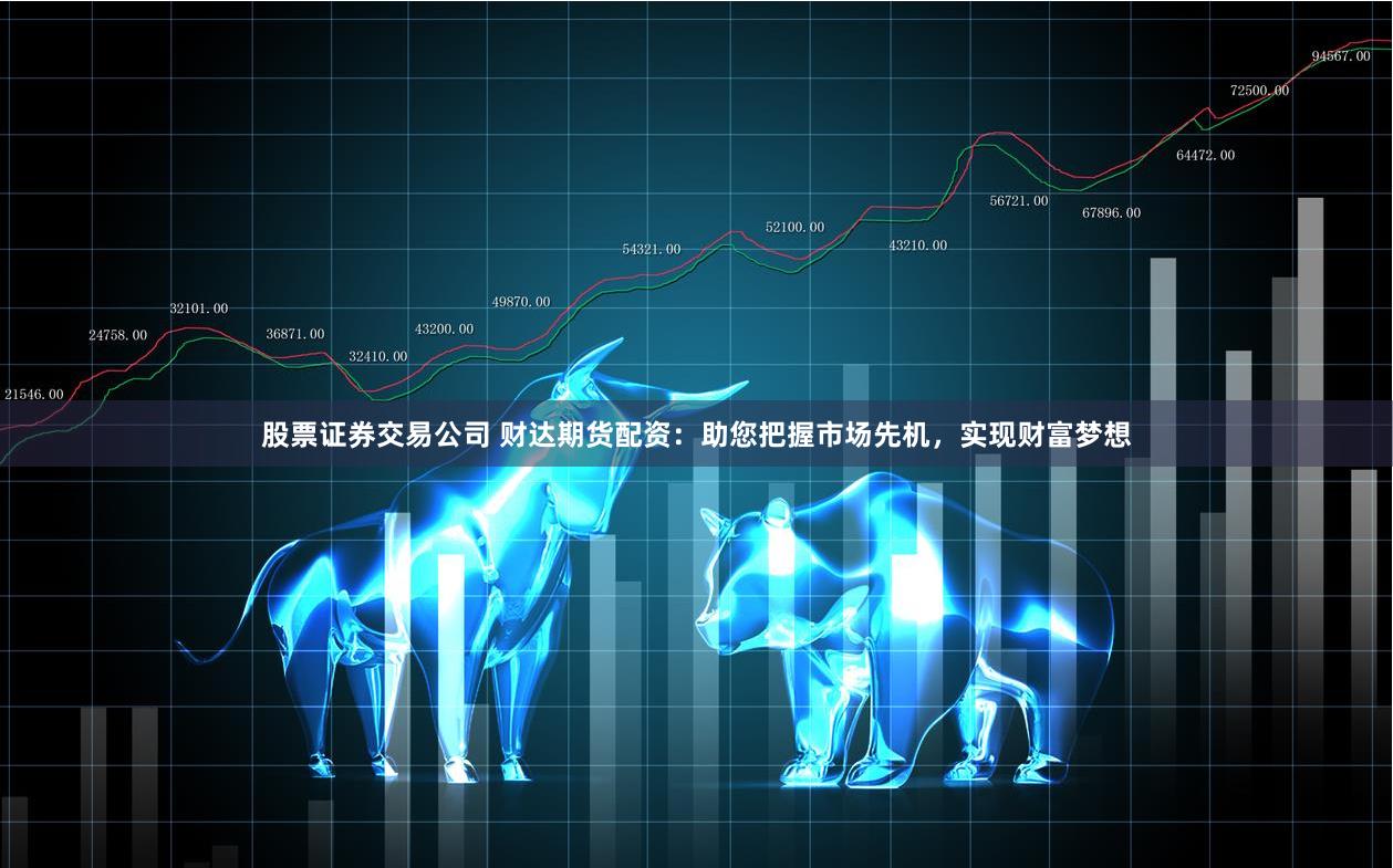 股票证券交易公司 财达期货配资：助您把握市场先机，实现财富梦想